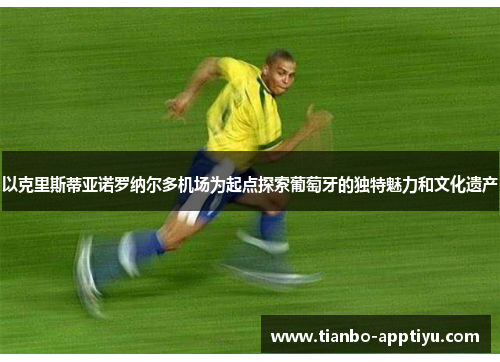 以克里斯蒂亚诺罗纳尔多机场为起点探索葡萄牙的独特魅力和文化遗产
