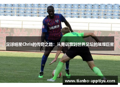 足球明星Chris的传奇之路：从青训营到世界足坛的璀璨巨星