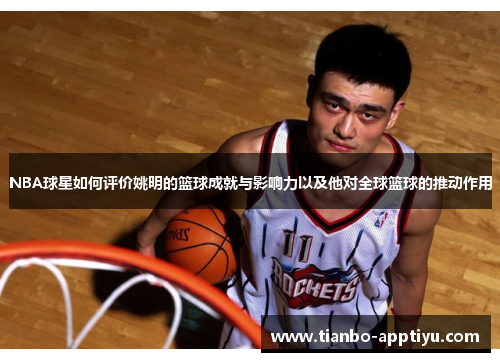 NBA球星如何评价姚明的篮球成就与影响力以及他对全球篮球的推动作用