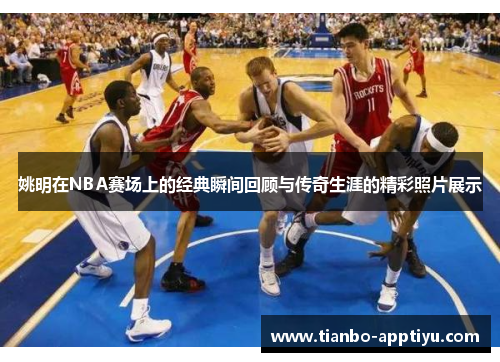 姚明在NBA赛场上的经典瞬间回顾与传奇生涯的精彩照片展示