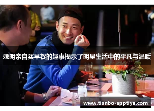 姚明亲自买早餐的趣事揭示了明星生活中的平凡与温暖