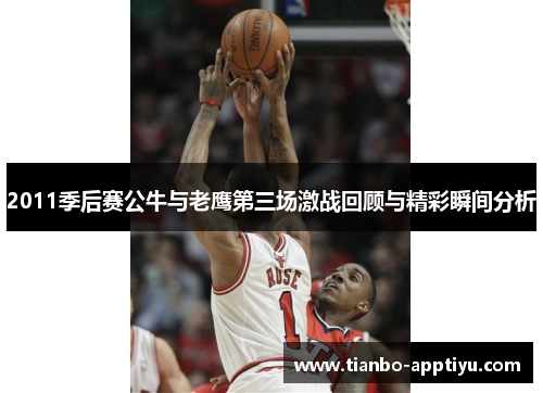 2011季后赛公牛与老鹰第三场激战回顾与精彩瞬间分析